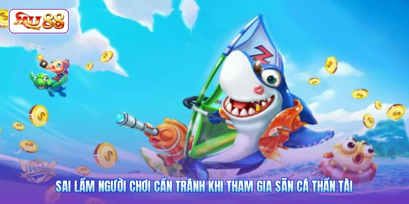 Sai lầm người chơi cần tránh khi tham gia săn cá Thần Tài